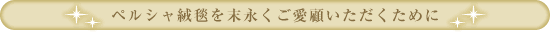 ペルシャ絨毯を末永くご愛顧いただくために
